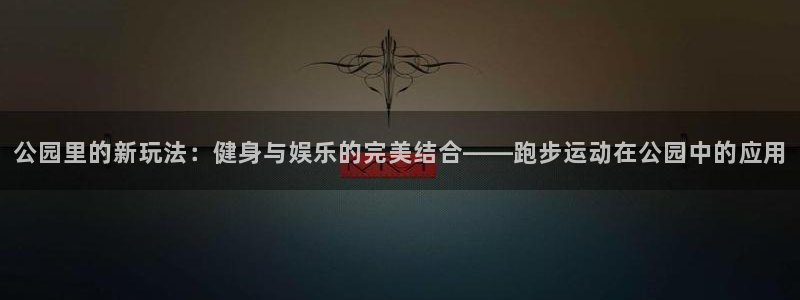 凯捷体育科技:公园里的新玩法:健身与娱乐的完美结合——跑步运