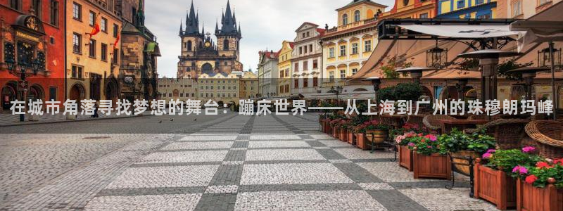 凯捷体育集团官网网址:在城市角落寻找梦想的舞台:蹦床世界——