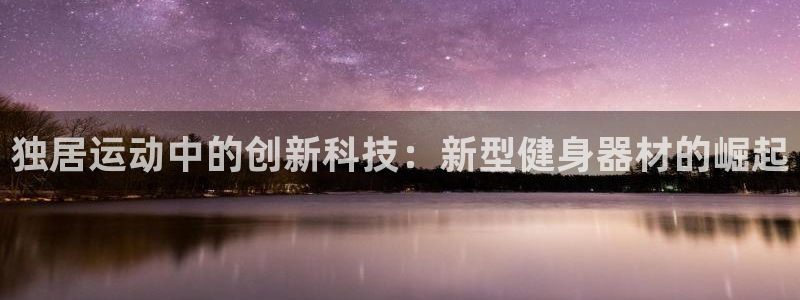凯捷体育新能源:独居运动中的创新科技:新型健身器材的崛起