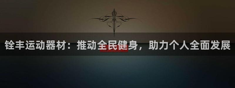 凯捷体育招商电话号码查询:铨丰运动器材:推动全民健身,助力个