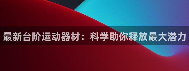 凯捷体育娱乐网站:最新台阶运动器材:科学助你释放最大潜力